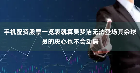 手机配资股票一览表就算吴梦洁无法登场其余球员的决心也不会动摇