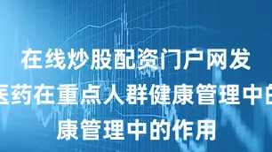 在线炒股配资门户网发挥中医药在重点人群健康管理中的作用