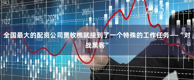 全国最大的配资公司贾牧樵就接到了一个特殊的工作任务——“对战黑客”