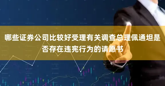 哪些证券公司比较好受理有关调查总理佩通坦是否存在违宪行为的请愿书