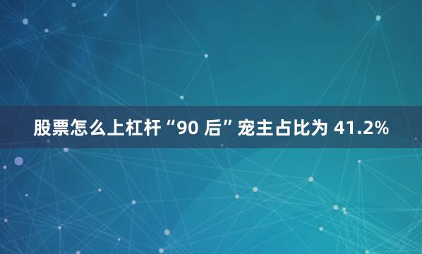 股票怎么上杠杆“90 后”宠主占比为 41.2%