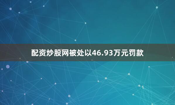 配资炒股网被处以46.93万元罚款