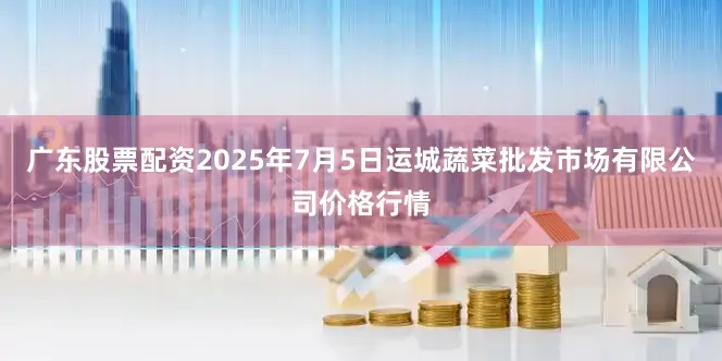 广东股票配资2025年7月5日运城蔬菜批发市场有限公司价格行情