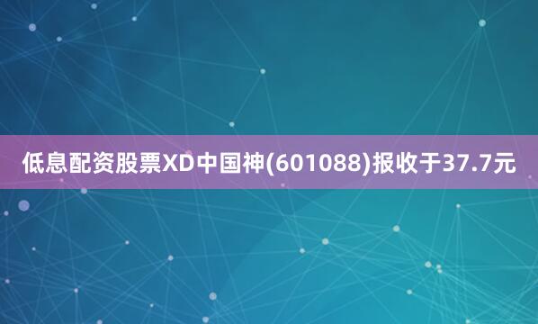 低息配资股票XD中国神(601088)报收于37.7元