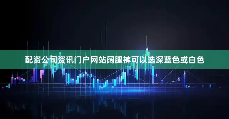 配资公司资讯门户网站阔腿裤可以选深蓝色或白色