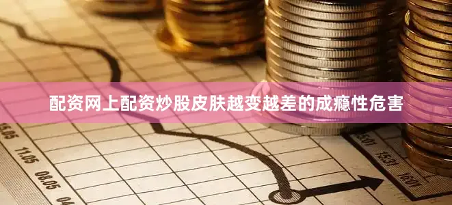 配资网上配资炒股皮肤越变越差的成瘾性危害