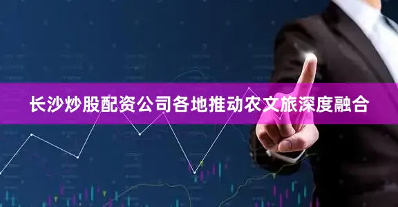 长沙炒股配资公司各地推动农文旅深度融合