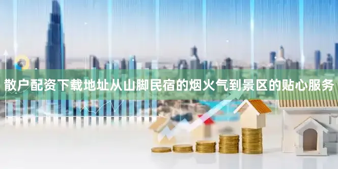 散户配资下载地址从山脚民宿的烟火气到景区的贴心服务