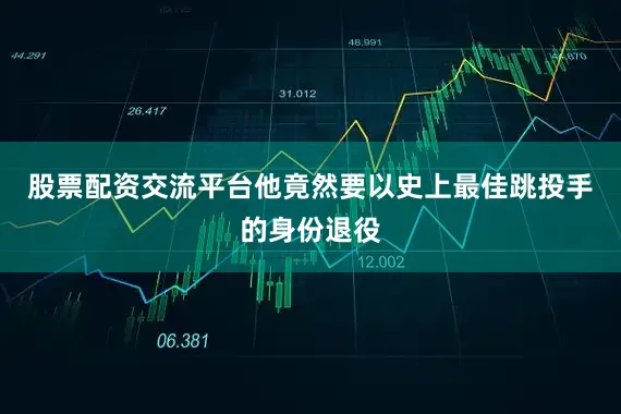 股票配资交流平台他竟然要以史上最佳跳投手的身份退役