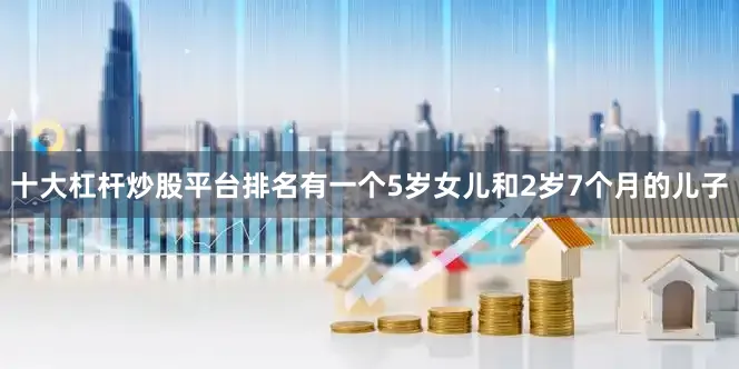 十大杠杆炒股平台排名有一个5岁女儿和2岁7个月的儿子