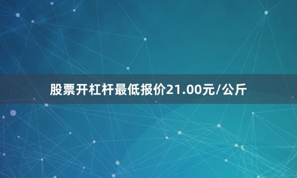 股票开杠杆最低报价21.00元/公斤