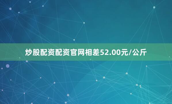 炒股配资配资官网相差52.00元/公斤
