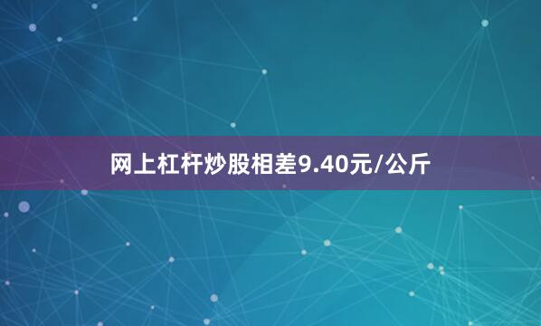 网上杠杆炒股相差9.40元/公斤