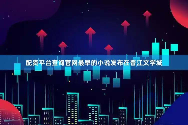 配资平台查询官网最早的小说发布在晋江文学城