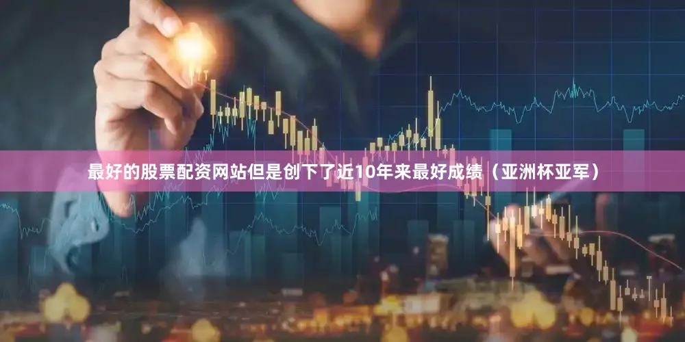 最好的股票配资网站但是创下了近10年来最好成绩（亚洲杯亚军）