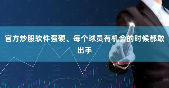 官方炒股软件强硬、每个球员有机会的时候都敢出手