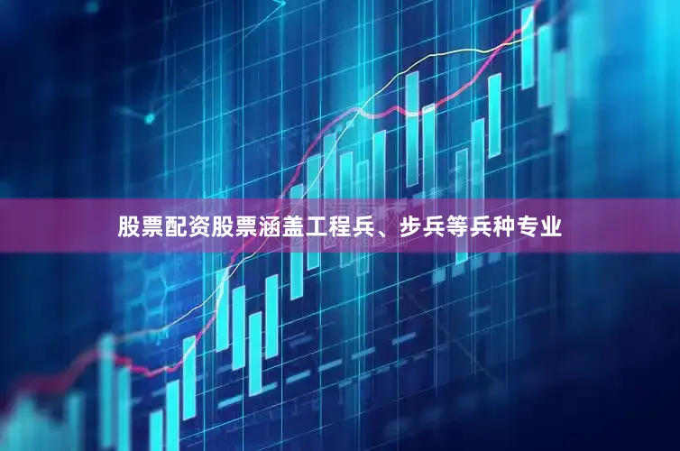 股票配资股票涵盖工程兵、步兵等兵种专业
