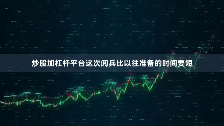 炒股加杠杆平台这次阅兵比以往准备的时间要短