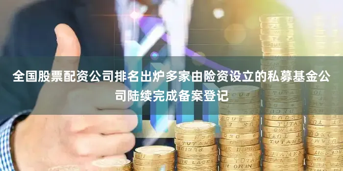 全国股票配资公司排名出炉多家由险资设立的私募基金公司陆续完成备案登记