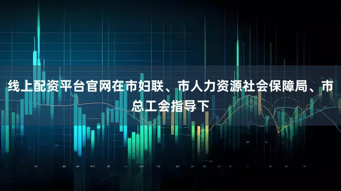 线上配资平台官网在市妇联、市人力资源社会保障局、市总工会指导下